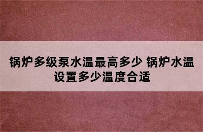 锅炉多级泵水温最高多少 锅炉水温设置多少温度合适